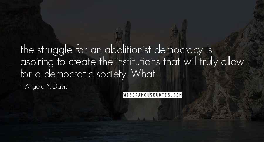 Angela Y. Davis Quotes: the struggle for an abolitionist democracy is aspiring to create the institutions that will truly allow for a democratic society. What