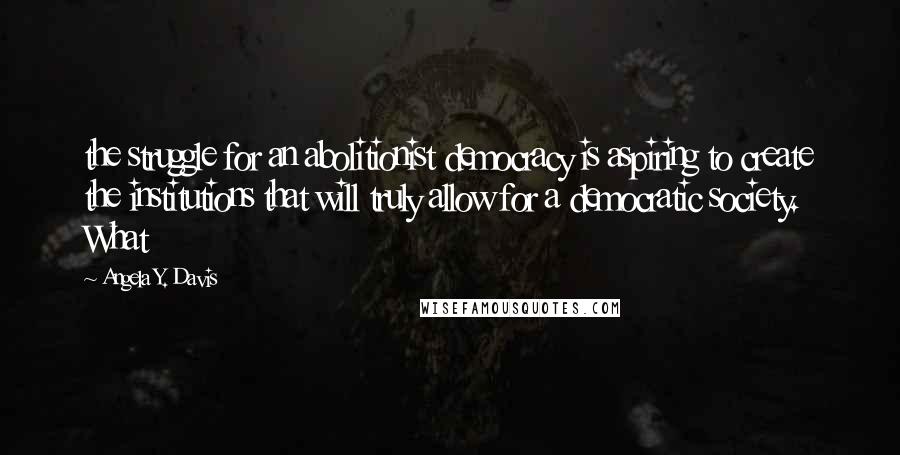 Angela Y. Davis Quotes: the struggle for an abolitionist democracy is aspiring to create the institutions that will truly allow for a democratic society. What