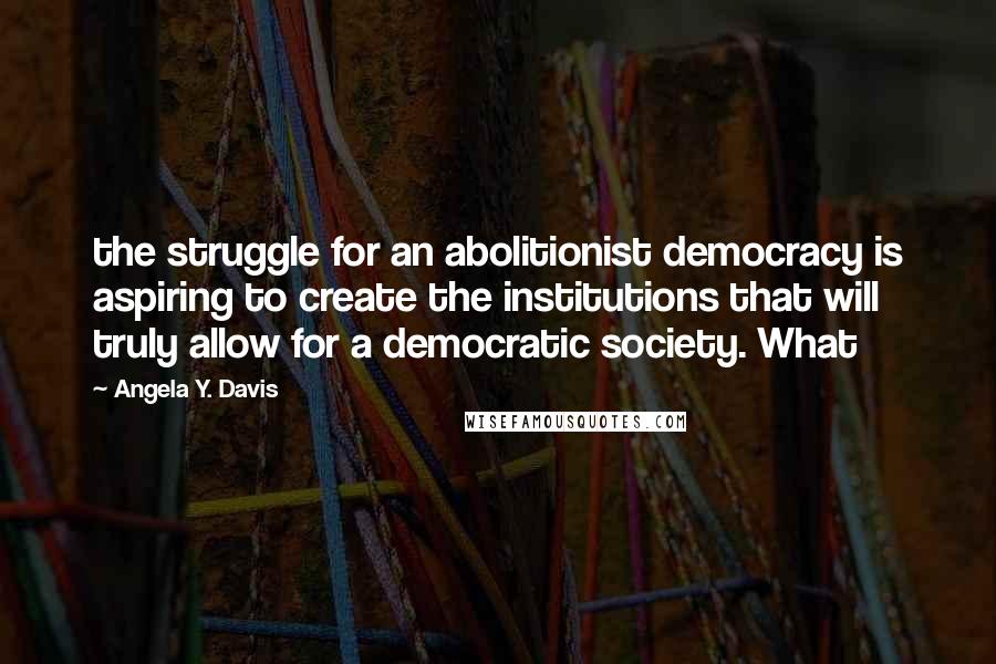 Angela Y. Davis Quotes: the struggle for an abolitionist democracy is aspiring to create the institutions that will truly allow for a democratic society. What