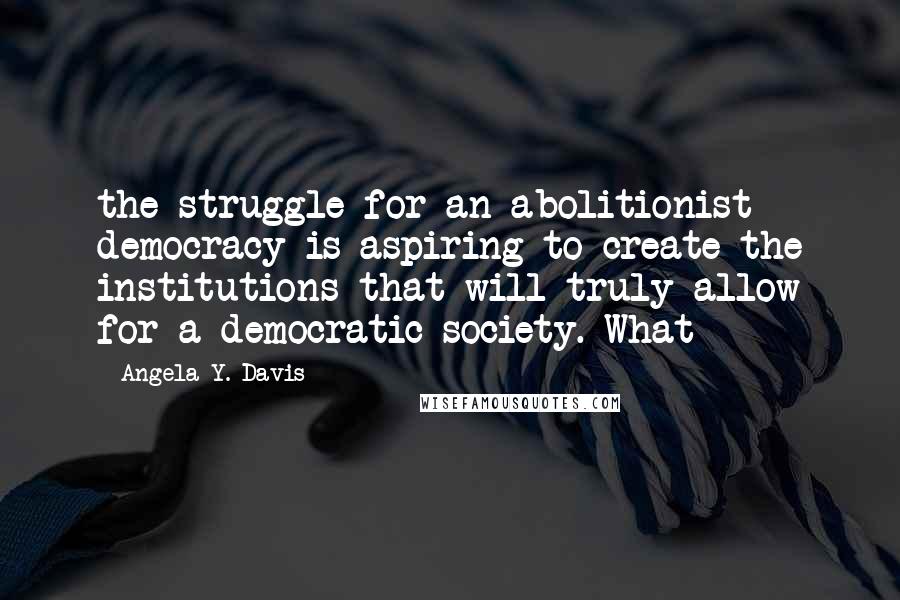 Angela Y. Davis Quotes: the struggle for an abolitionist democracy is aspiring to create the institutions that will truly allow for a democratic society. What