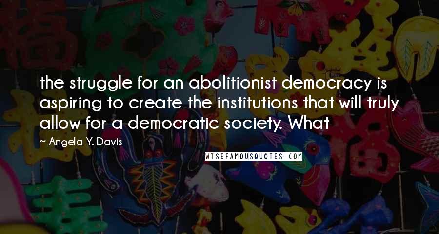 Angela Y. Davis Quotes: the struggle for an abolitionist democracy is aspiring to create the institutions that will truly allow for a democratic society. What