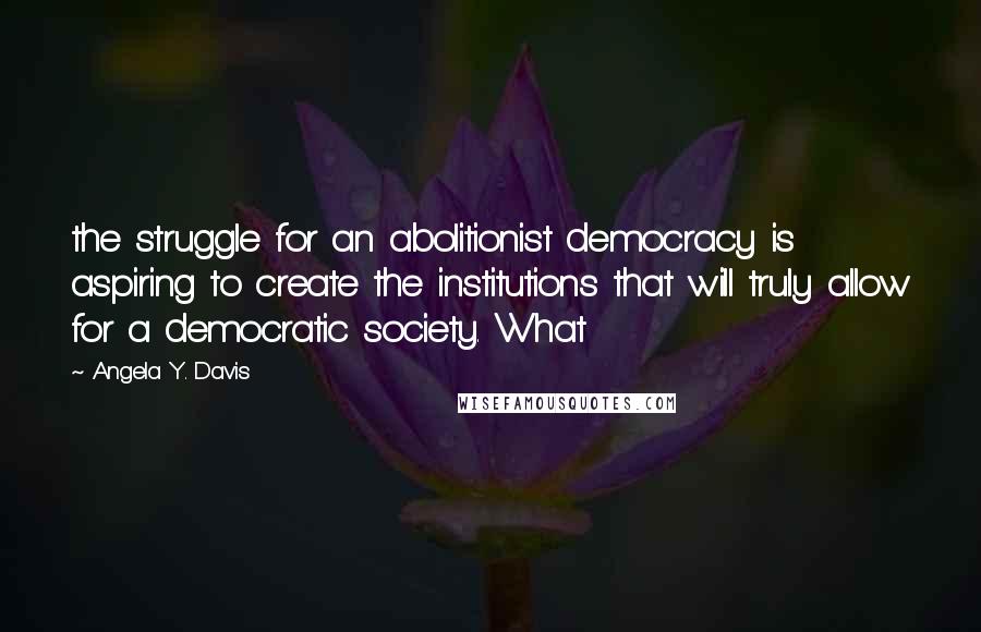 Angela Y. Davis Quotes: the struggle for an abolitionist democracy is aspiring to create the institutions that will truly allow for a democratic society. What