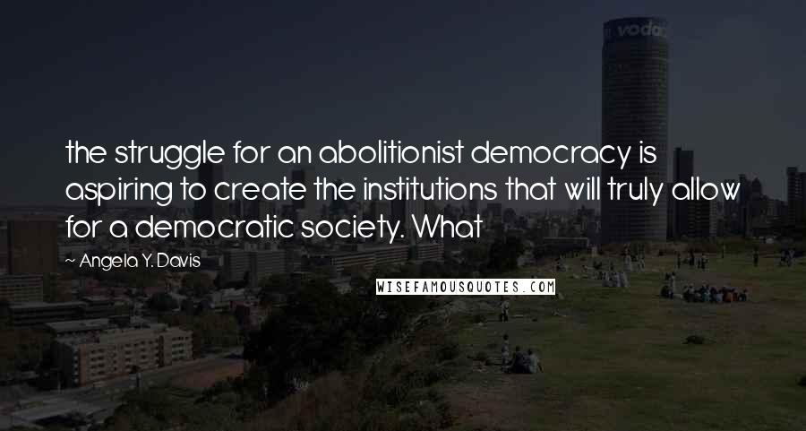 Angela Y. Davis Quotes: the struggle for an abolitionist democracy is aspiring to create the institutions that will truly allow for a democratic society. What