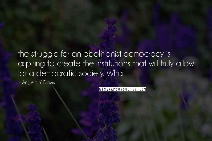 Angela Y. Davis Quotes: the struggle for an abolitionist democracy is aspiring to create the institutions that will truly allow for a democratic society. What