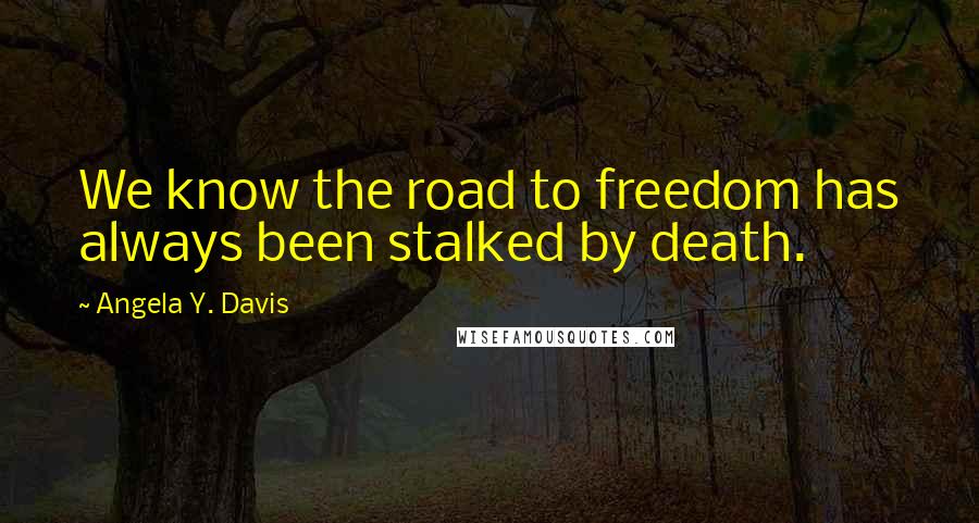 Angela Y. Davis Quotes: We know the road to freedom has always been stalked by death.