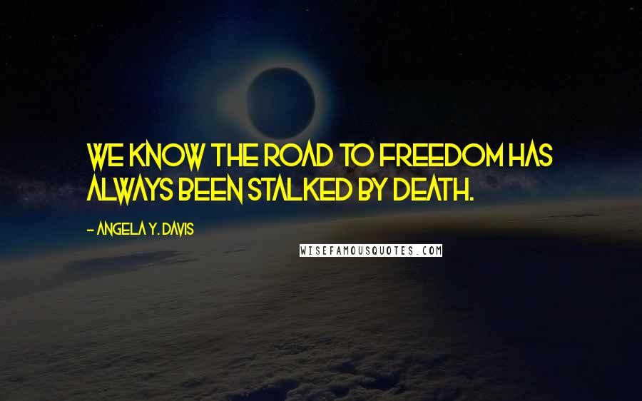 Angela Y. Davis Quotes: We know the road to freedom has always been stalked by death.