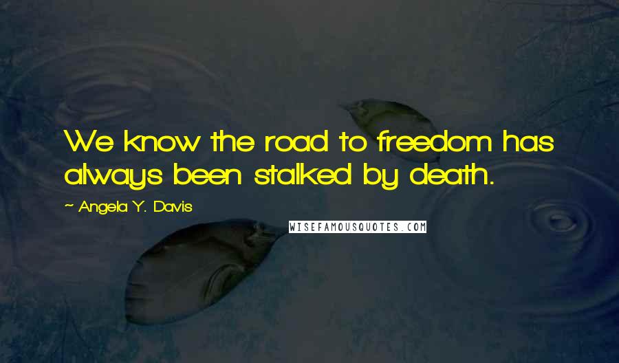 Angela Y. Davis Quotes: We know the road to freedom has always been stalked by death.