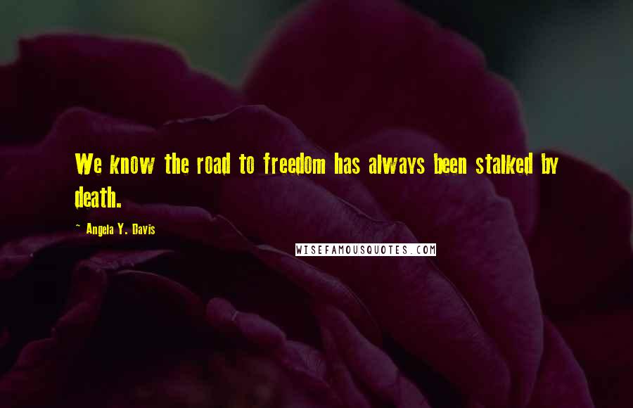 Angela Y. Davis Quotes: We know the road to freedom has always been stalked by death.