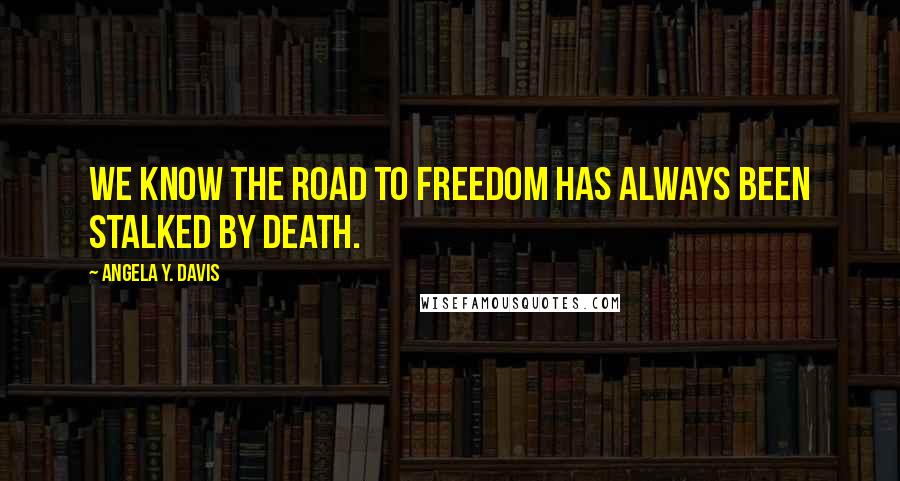 Angela Y. Davis Quotes: We know the road to freedom has always been stalked by death.