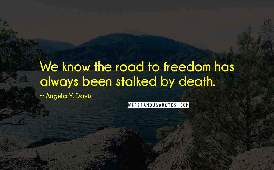Angela Y. Davis Quotes: We know the road to freedom has always been stalked by death.