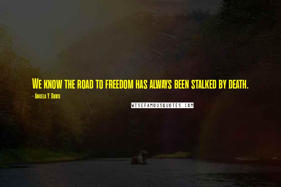 Angela Y. Davis Quotes: We know the road to freedom has always been stalked by death.