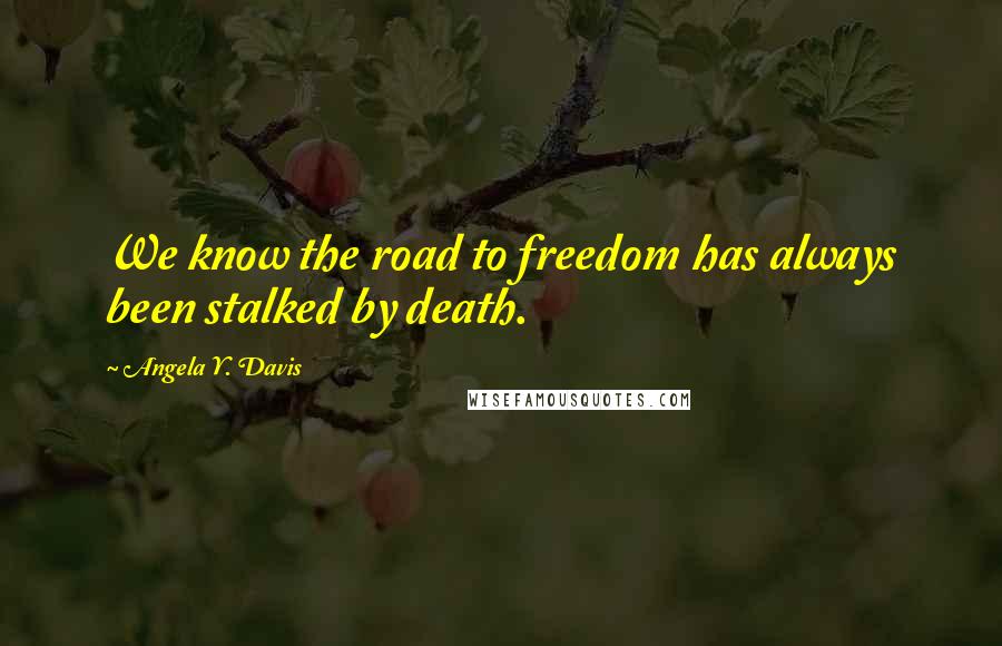 Angela Y. Davis Quotes: We know the road to freedom has always been stalked by death.