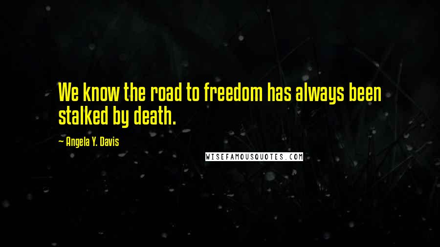 Angela Y. Davis Quotes: We know the road to freedom has always been stalked by death.