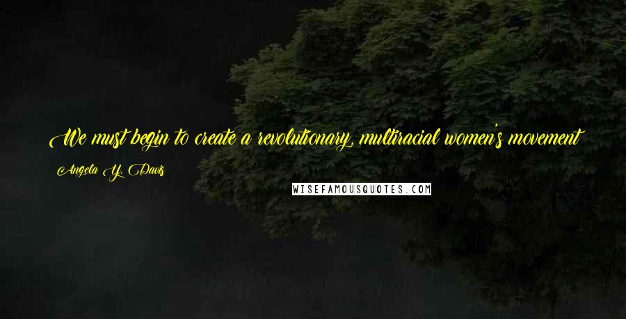 Angela Y. Davis Quotes: We must begin to create a revolutionary, multiracial women's movement that seriously addresses the main issues affecting poor and working-class women.