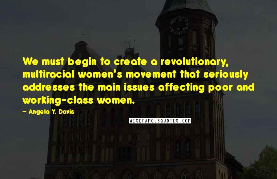 Angela Y. Davis Quotes: We must begin to create a revolutionary, multiracial women's movement that seriously addresses the main issues affecting poor and working-class women.