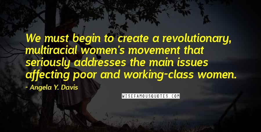 Angela Y. Davis Quotes: We must begin to create a revolutionary, multiracial women's movement that seriously addresses the main issues affecting poor and working-class women.