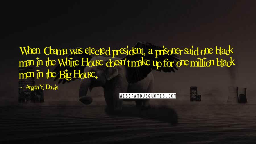 Angela Y. Davis Quotes: When Obama was elected president, a prisoner said one black man in the White House doesn't make up for one million black men in the Big House.
