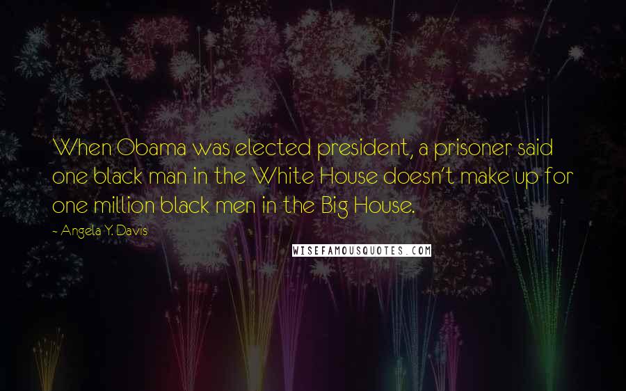 Angela Y. Davis Quotes: When Obama was elected president, a prisoner said one black man in the White House doesn't make up for one million black men in the Big House.