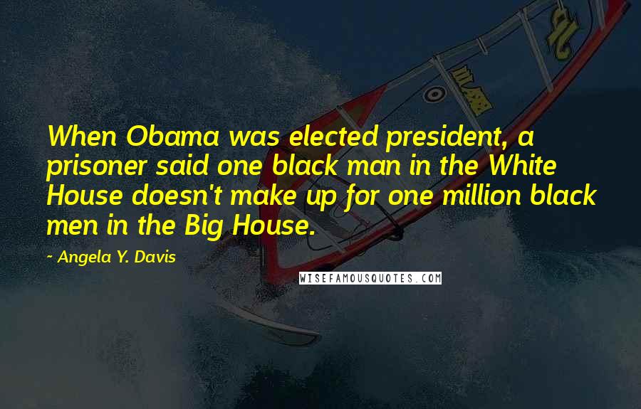 Angela Y. Davis Quotes: When Obama was elected president, a prisoner said one black man in the White House doesn't make up for one million black men in the Big House.