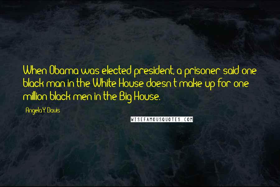 Angela Y. Davis Quotes: When Obama was elected president, a prisoner said one black man in the White House doesn't make up for one million black men in the Big House.