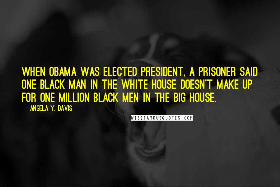 Angela Y. Davis Quotes: When Obama was elected president, a prisoner said one black man in the White House doesn't make up for one million black men in the Big House.