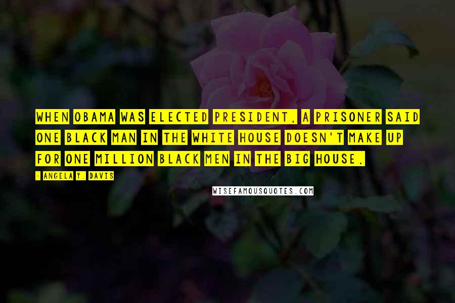 Angela Y. Davis Quotes: When Obama was elected president, a prisoner said one black man in the White House doesn't make up for one million black men in the Big House.