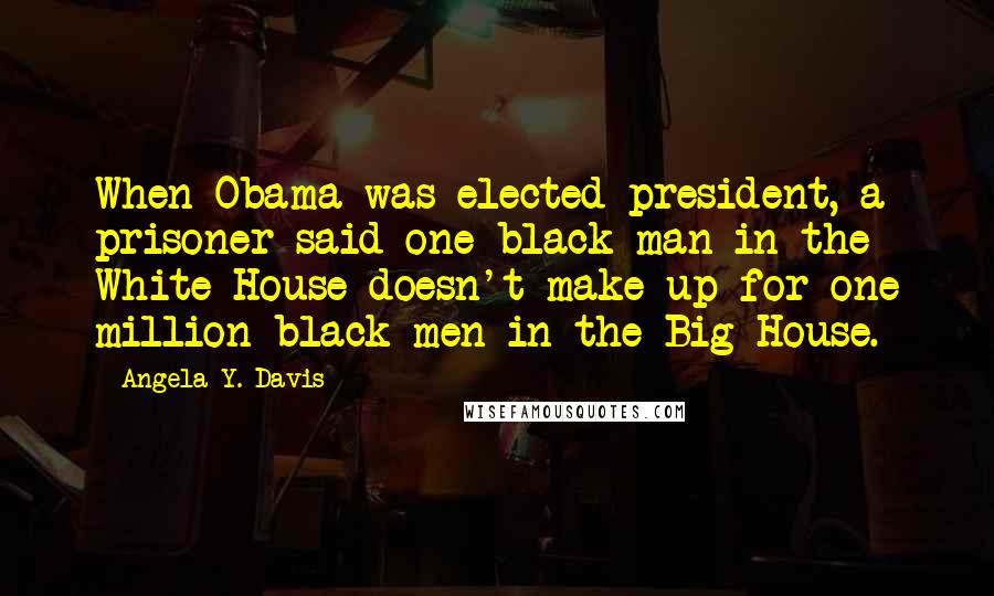 Angela Y. Davis Quotes: When Obama was elected president, a prisoner said one black man in the White House doesn't make up for one million black men in the Big House.