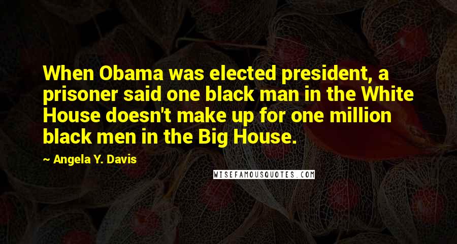 Angela Y. Davis Quotes: When Obama was elected president, a prisoner said one black man in the White House doesn't make up for one million black men in the Big House.