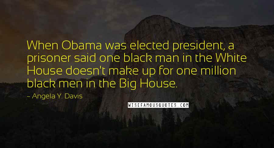 Angela Y. Davis Quotes: When Obama was elected president, a prisoner said one black man in the White House doesn't make up for one million black men in the Big House.