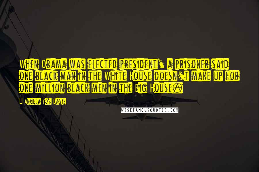 Angela Y. Davis Quotes: When Obama was elected president, a prisoner said one black man in the White House doesn't make up for one million black men in the Big House.