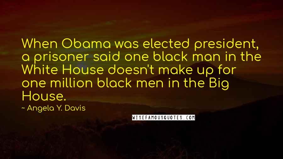 Angela Y. Davis Quotes: When Obama was elected president, a prisoner said one black man in the White House doesn't make up for one million black men in the Big House.