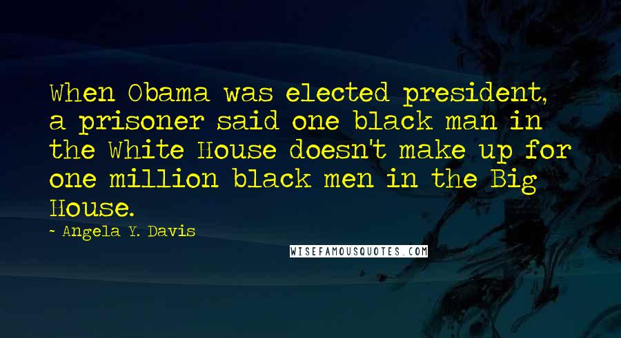 Angela Y. Davis Quotes: When Obama was elected president, a prisoner said one black man in the White House doesn't make up for one million black men in the Big House.