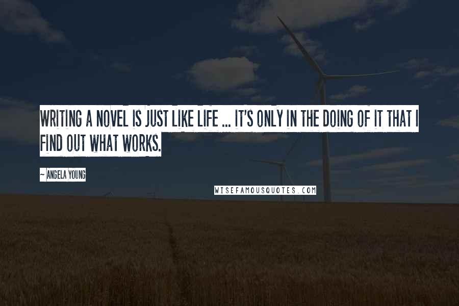 Angela Young Quotes: Writing a novel is just like life ... it's only in the doing of it that I find out what works.