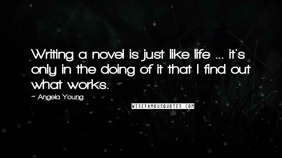 Angela Young Quotes: Writing a novel is just like life ... it's only in the doing of it that I find out what works.