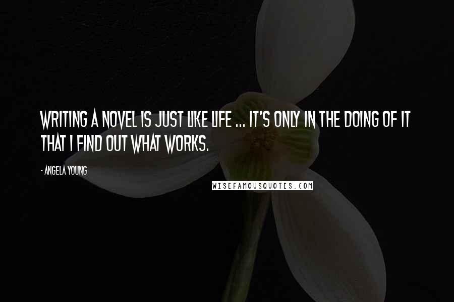 Angela Young Quotes: Writing a novel is just like life ... it's only in the doing of it that I find out what works.