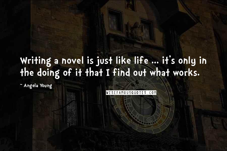 Angela Young Quotes: Writing a novel is just like life ... it's only in the doing of it that I find out what works.