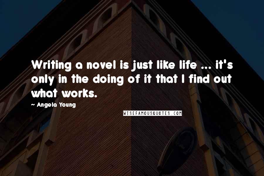 Angela Young Quotes: Writing a novel is just like life ... it's only in the doing of it that I find out what works.