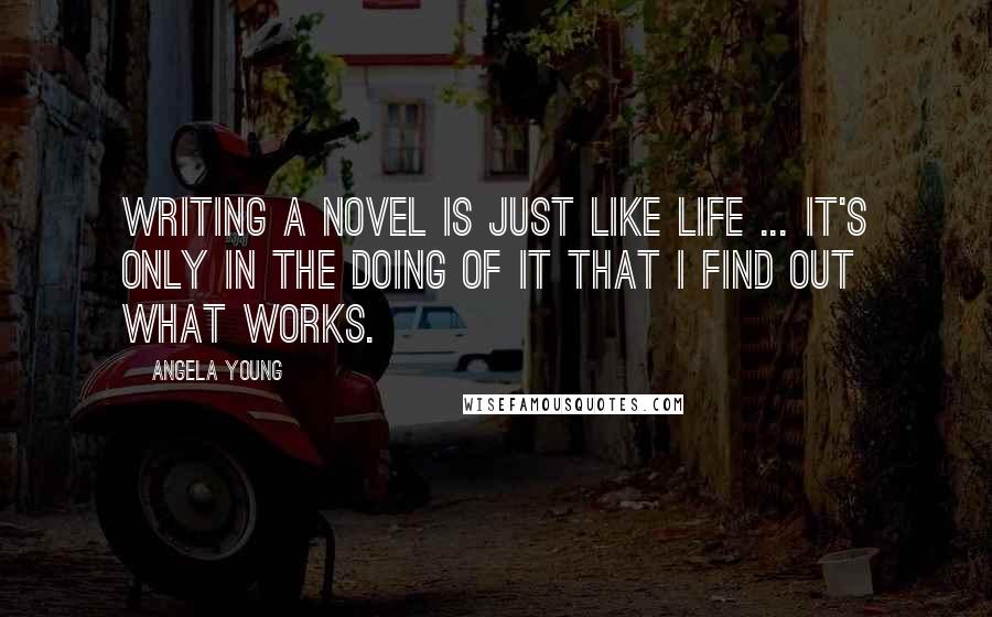 Angela Young Quotes: Writing a novel is just like life ... it's only in the doing of it that I find out what works.