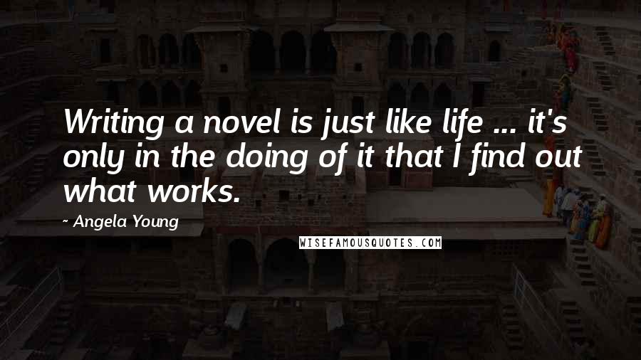 Angela Young Quotes: Writing a novel is just like life ... it's only in the doing of it that I find out what works.