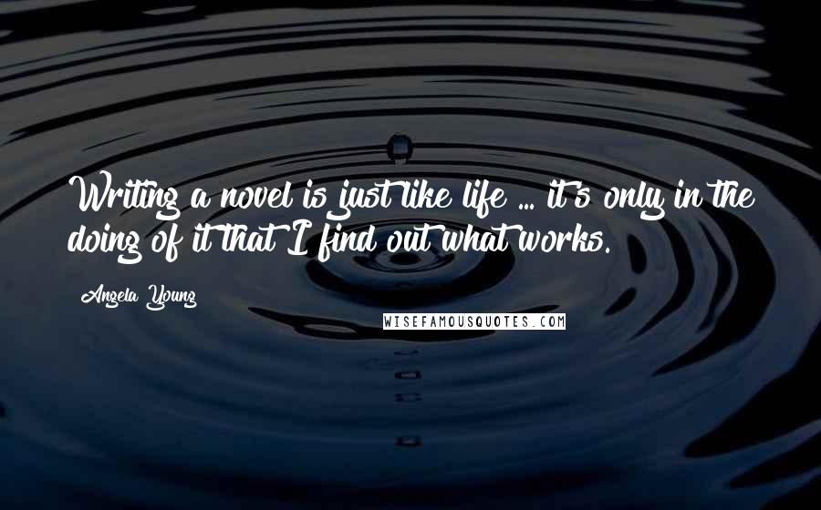 Angela Young Quotes: Writing a novel is just like life ... it's only in the doing of it that I find out what works.