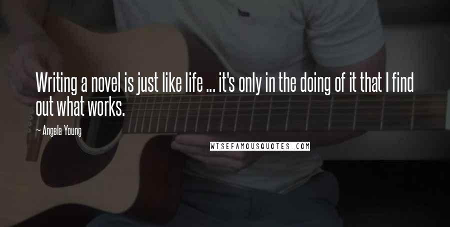 Angela Young Quotes: Writing a novel is just like life ... it's only in the doing of it that I find out what works.
