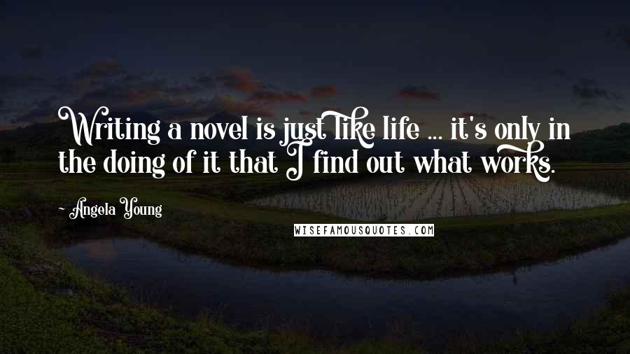 Angela Young Quotes: Writing a novel is just like life ... it's only in the doing of it that I find out what works.