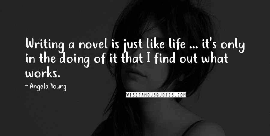 Angela Young Quotes: Writing a novel is just like life ... it's only in the doing of it that I find out what works.