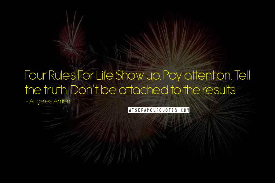 Angeles Arrien Quotes: Four Rules For Life Show up. Pay attention. Tell the truth. Don't be attached to the results.