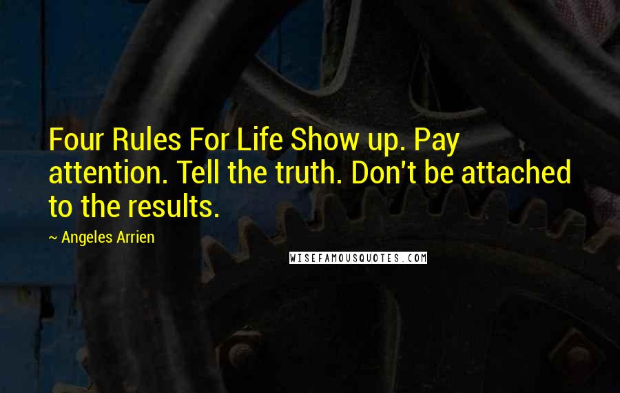 Angeles Arrien Quotes: Four Rules For Life Show up. Pay attention. Tell the truth. Don't be attached to the results.