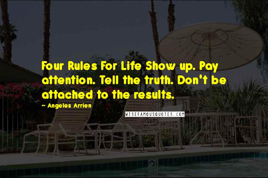 Angeles Arrien Quotes: Four Rules For Life Show up. Pay attention. Tell the truth. Don't be attached to the results.