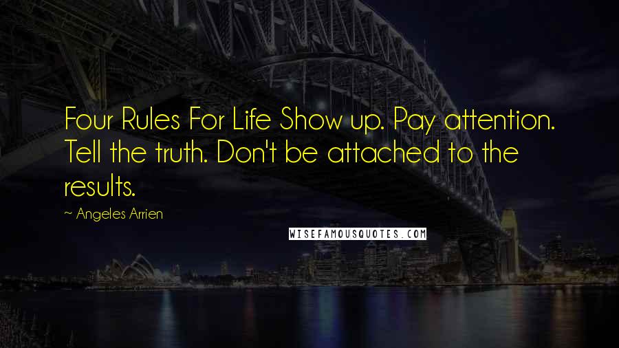 Angeles Arrien Quotes: Four Rules For Life Show up. Pay attention. Tell the truth. Don't be attached to the results.