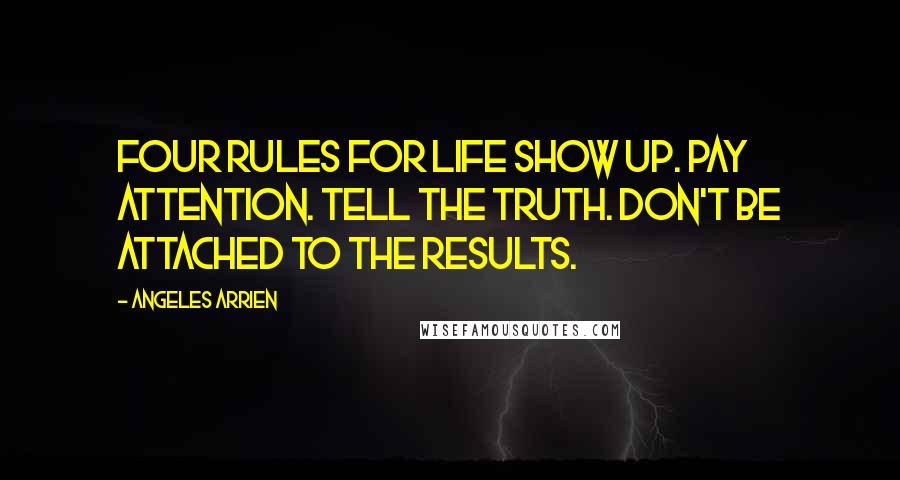 Angeles Arrien Quotes: Four Rules For Life Show up. Pay attention. Tell the truth. Don't be attached to the results.