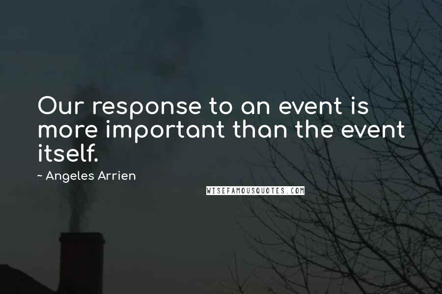 Angeles Arrien Quotes: Our response to an event is more important than the event itself.