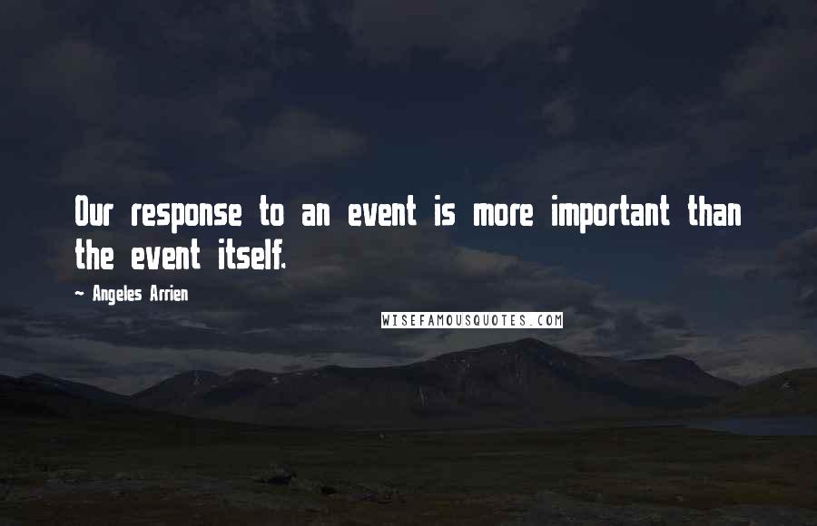 Angeles Arrien Quotes: Our response to an event is more important than the event itself.